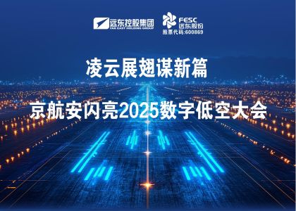 遠(yuǎn)東股份:凌云展翅謀新篇，京航安閃亮2025數(shù)字低空大會