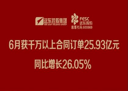 遠(yuǎn)東股份：6月獲千萬以上合同訂單25.93億元，同比增長26.05%