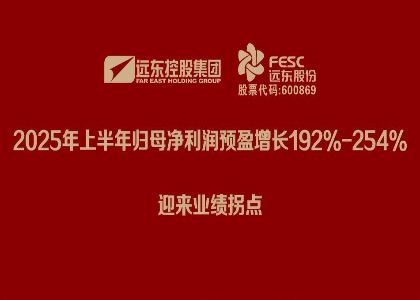 遠(yuǎn)東股份：2025年上半年歸母凈利潤預(yù)盈增長192%-254%，迎來業(yè)績拐點(diǎn)