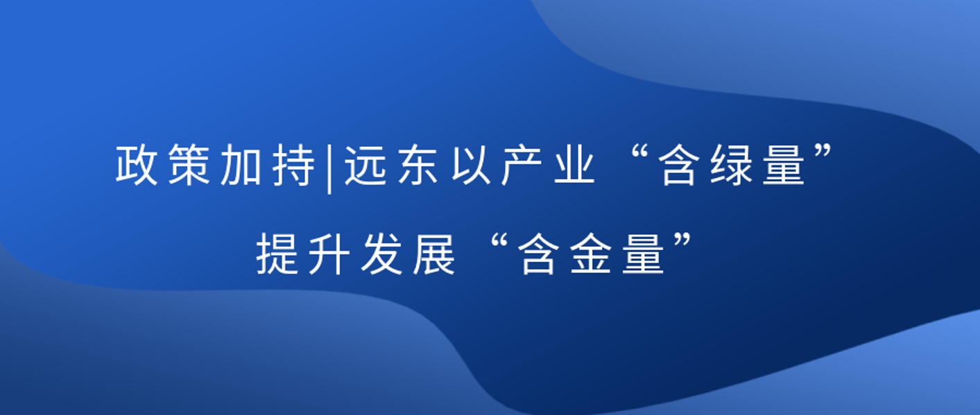 政策加持 | 遠(yuǎn)東以產(chǎn)業(yè)“含綠量”提升發(fā)展“含金量”